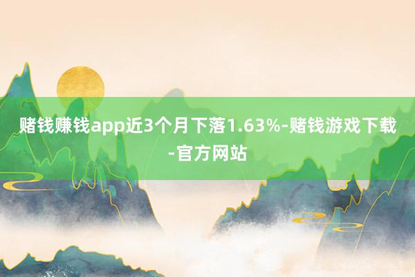 赌钱赚钱app近3个月下落1.63%-赌钱游戏下载-官方网站