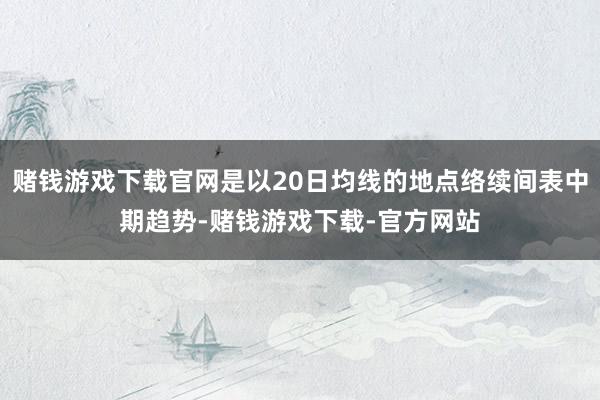 赌钱游戏下载官网是以20日均线的地点络续间表中期趋势-赌钱游戏下载-官方网站