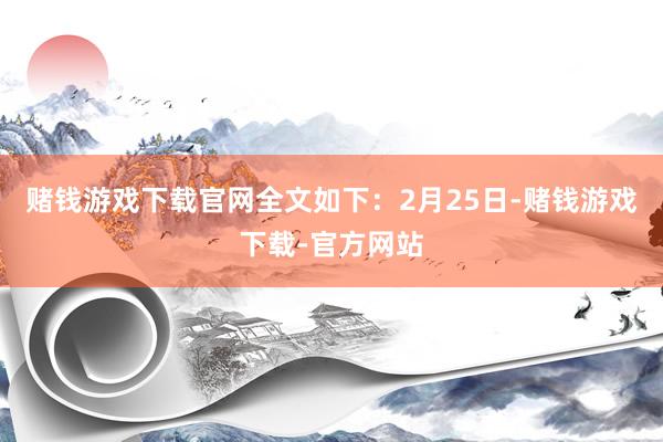 赌钱游戏下载官网全文如下：　　2月25日-赌钱游戏下载-官方网站