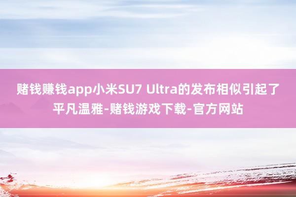 赌钱赚钱app小米SU7 Ultra的发布相似引起了平凡温雅-赌钱游戏下载-官方网站