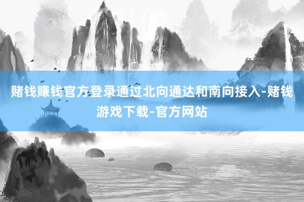 赌钱赚钱官方登录通过北向通达和南向接入-赌钱游戏下载-官方网站