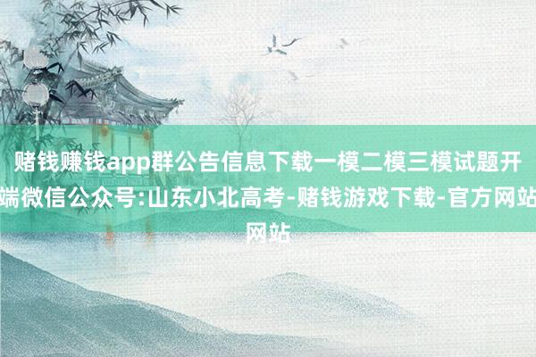 赌钱赚钱app群公告信息下载一模二模三模试题开端微信公众号:山东小北高考-赌钱游戏下载-官方网站