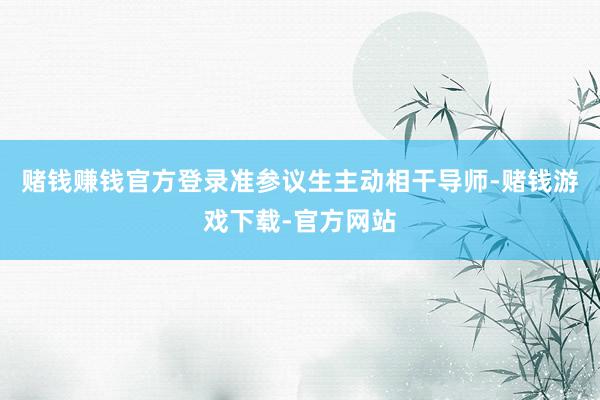 赌钱赚钱官方登录准参议生主动相干导师-赌钱游戏下载-官方网站