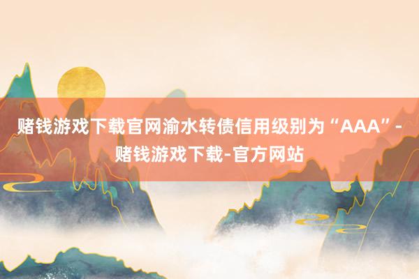 赌钱游戏下载官网渝水转债信用级别为“AAA”-赌钱游戏下载-官方网站