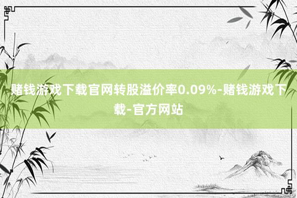 赌钱游戏下载官网转股溢价率0.09%-赌钱游戏下载-官方网站