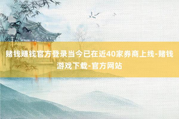 赌钱赚钱官方登录当今已在近40家券商上线-赌钱游戏下载-官方网站