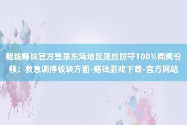 赌钱赚钱官方登录东海地区见效防守100%阛阓份额；救急调停板块方面-赌钱游戏下载-官方网站