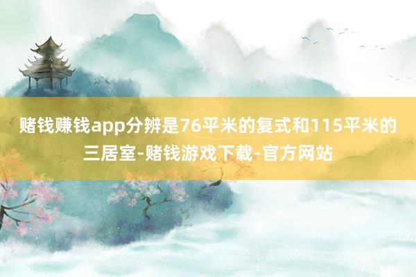 赌钱赚钱app分辨是76平米的复式和115平米的三居室-赌钱游戏下载-官方网站