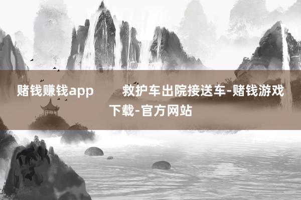 赌钱赚钱app        救护车出院接送车-赌钱游戏下载-官方网站
