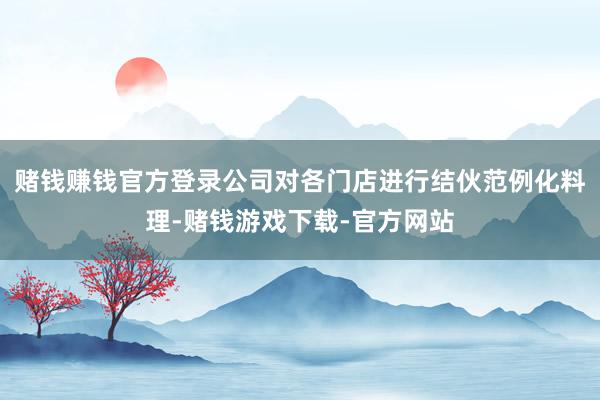 赌钱赚钱官方登录公司对各门店进行结伙范例化料理-赌钱游戏下载-官方网站