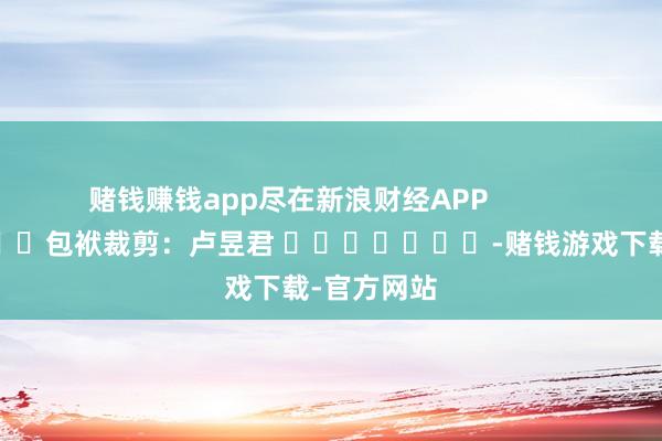 赌钱赚钱app尽在新浪财经APP            						包袱裁剪：卢昱君 							-赌钱游戏下载-官方网站