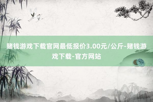 赌钱游戏下载官网最低报价3.00元/公斤-赌钱游戏下载-官方网站