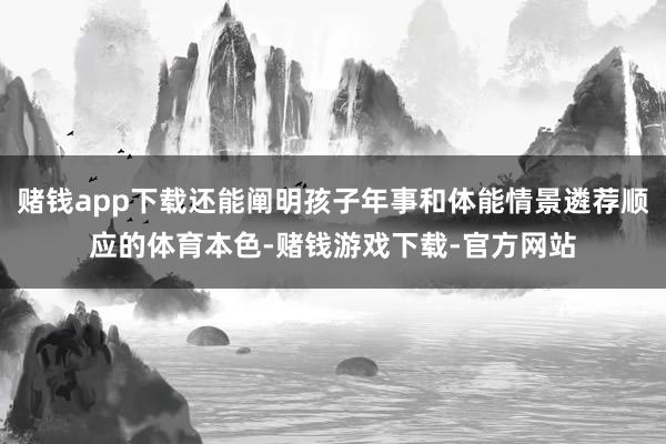 赌钱app下载还能阐明孩子年事和体能情景遴荐顺应的体育本色-赌钱游戏下载-官方网站