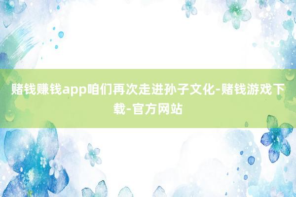 赌钱赚钱app咱们再次走进孙子文化-赌钱游戏下载-官方网站