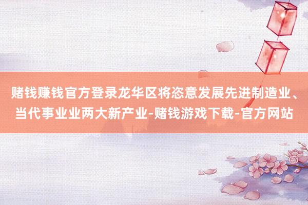赌钱赚钱官方登录龙华区将恣意发展先进制造业、当代事业业两大新产业-赌钱游戏下载-官方网站