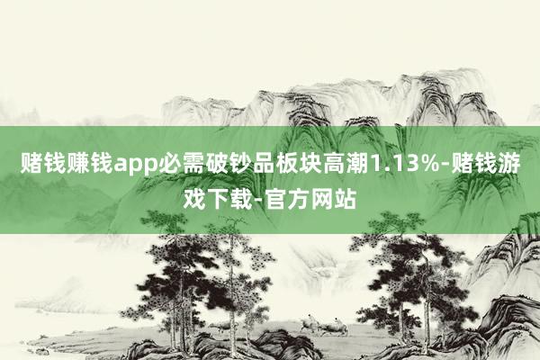 赌钱赚钱app必需破钞品板块高潮1.13%-赌钱游戏下载-官方网站