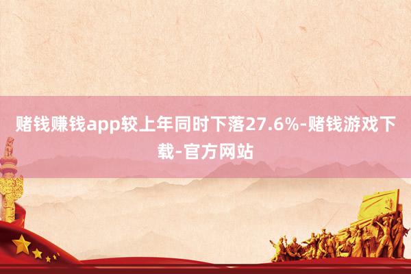 赌钱赚钱app较上年同时下落27.6%-赌钱游戏下载-官方网站
