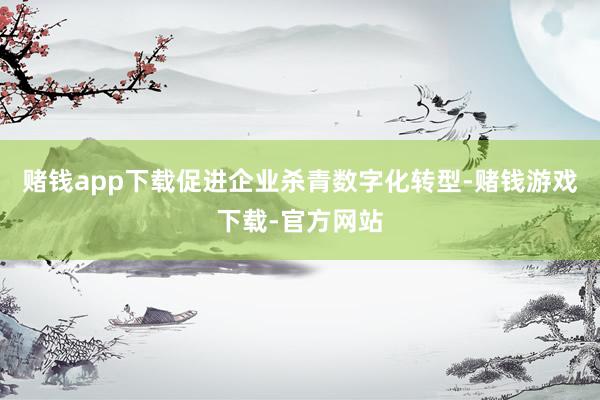 赌钱app下载促进企业杀青数字化转型-赌钱游戏下载-官方网站