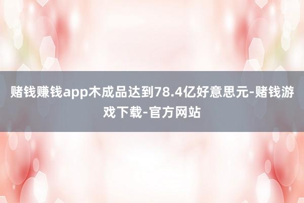 赌钱赚钱app木成品达到78.4亿好意思元-赌钱游戏下载-官方网站