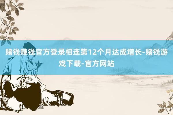 赌钱赚钱官方登录相连第12个月达成增长-赌钱游戏下载-官方网站
