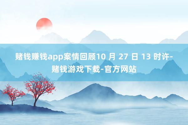 赌钱赚钱app案情回顾10 月 27 日 13 时许-赌钱游戏下载-官方网站