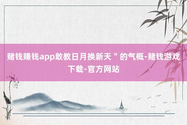 赌钱赚钱app敢教日月换新天＂的气概-赌钱游戏下载-官方网站