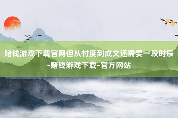 赌钱游戏下载官网但从忖度到成文还需要一段时辰-赌钱游戏下载-官方网站