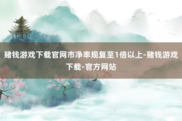 赌钱游戏下载官网市净率规复至1倍以上-赌钱游戏下载-官方网站