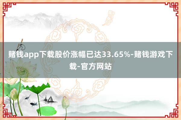 赌钱app下载股价涨幅已达33.65%-赌钱游戏下载-官方网站