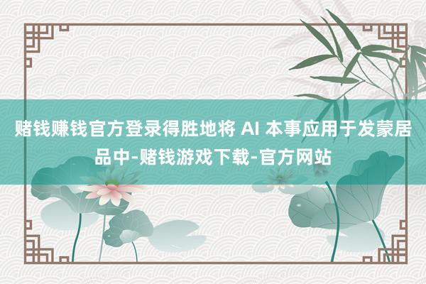 赌钱赚钱官方登录得胜地将 AI 本事应用于发蒙居品中-赌钱游戏下载-官方网站