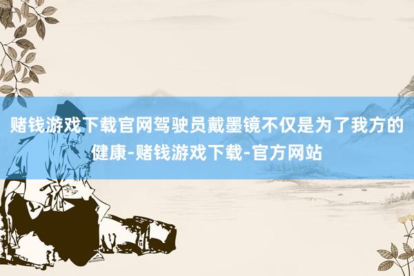 赌钱游戏下载官网驾驶员戴墨镜不仅是为了我方的健康-赌钱游戏下载-官方网站