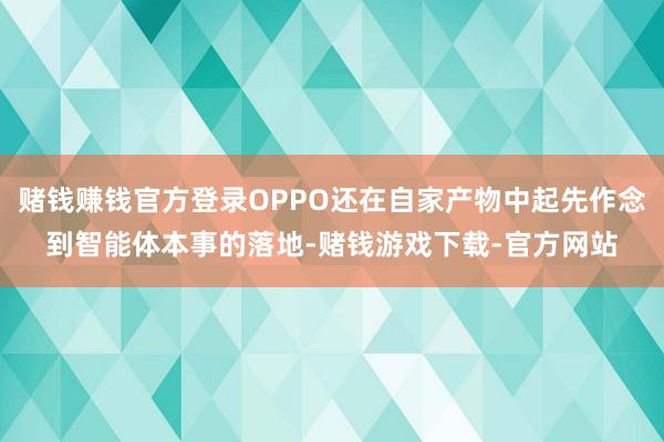 赌钱赚钱官方登录OPPO还在自家产物中起先作念到智能体本事的落地-赌钱游戏下载-官方网站
