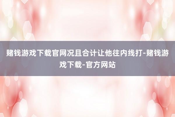 赌钱游戏下载官网况且合计让他往内线打-赌钱游戏下载-官方网站