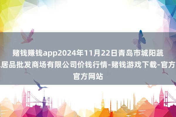 赌钱赚钱app2024年11月22日青岛市城阳蔬菜水居品批发商场有限公司价钱行情-赌钱游戏下载-官方网站