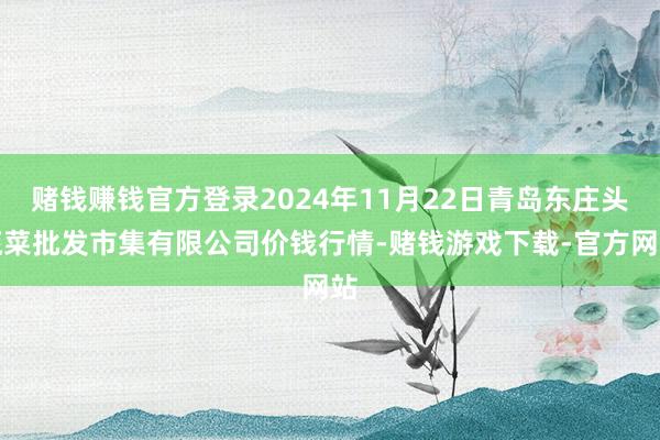 赌钱赚钱官方登录2024年11月22日青岛东庄头蔬菜批发市集有限公司价钱行情-赌钱游戏下载-官方网站