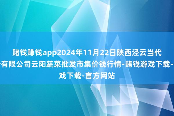 赌钱赚钱app2024年11月22日陕西泾云当代农业股份有限公司云阳蔬菜批发市集价钱行情-赌钱游戏下载-官方网站
