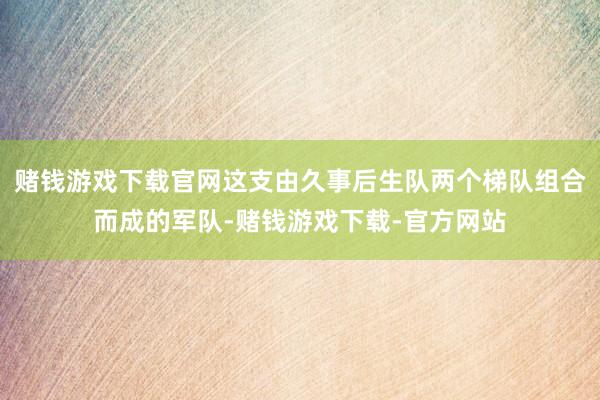 赌钱游戏下载官网这支由久事后生队两个梯队组合而成的军队-赌钱游戏下载-官方网站