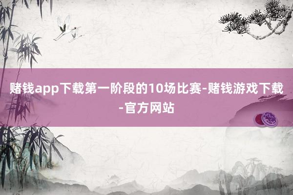 赌钱app下载第一阶段的10场比赛-赌钱游戏下载-官方网站
