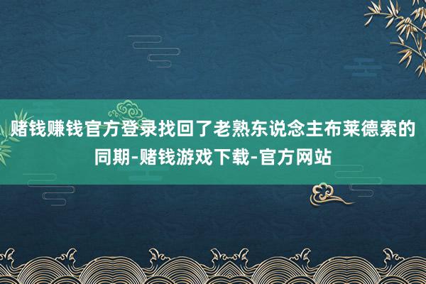 赌钱赚钱官方登录找回了老熟东说念主布莱德索的同期-赌钱游戏下载-官方网站