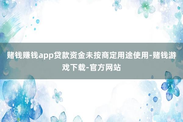 赌钱赚钱app贷款资金未按商定用途使用-赌钱游戏下载-官方网站