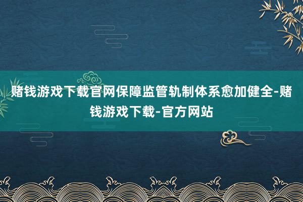 赌钱游戏下载官网保障监管轨制体系愈加健全-赌钱游戏下载-官方网站