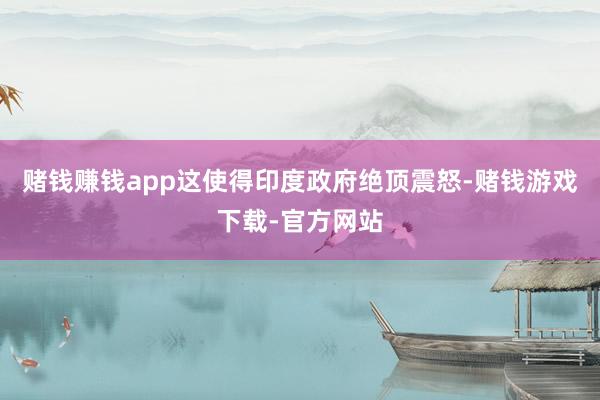 赌钱赚钱app这使得印度政府绝顶震怒-赌钱游戏下载-官方网站