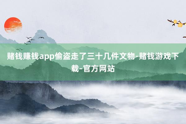 赌钱赚钱app偷盗走了三十几件文物-赌钱游戏下载-官方网站