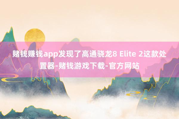 赌钱赚钱app发现了高通骁龙8 Elite 2这款处置器-赌钱游戏下载-官方网站