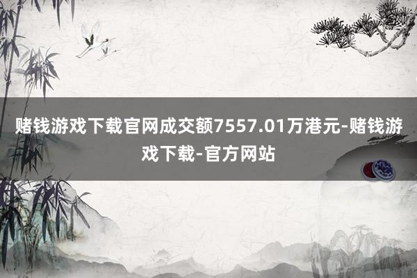 赌钱游戏下载官网成交额7557.01万港元-赌钱游戏下载-官方网站