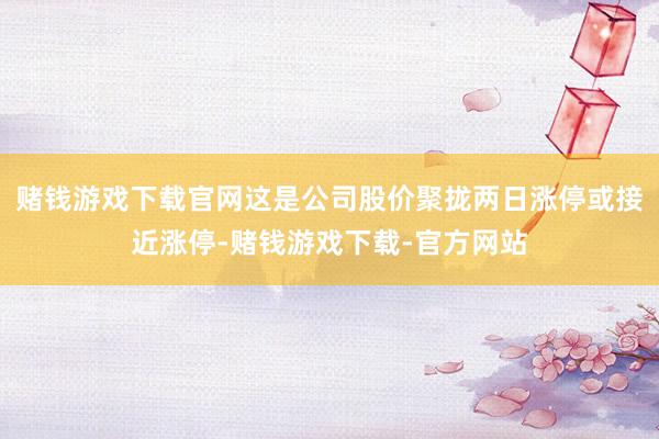赌钱游戏下载官网这是公司股价聚拢两日涨停或接近涨停-赌钱游戏下载-官方网站