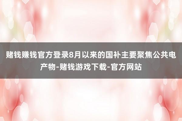 赌钱赚钱官方登录8月以来的国补主要聚焦公共电产物-赌钱游戏下载-官方网站