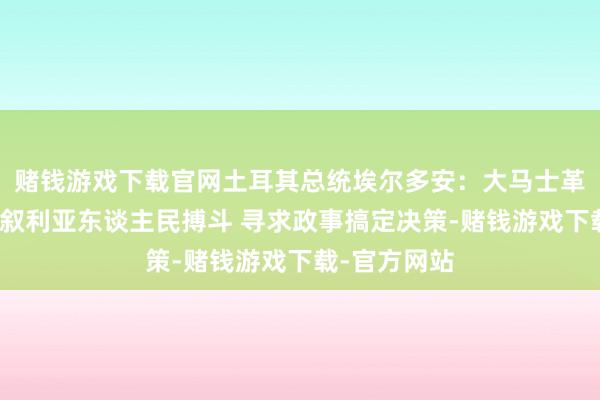 赌钱游戏下载官网土耳其总统埃尔多安：大马士革需要飞速与叙利亚东谈主民搏斗 寻求政事搞定决策-赌钱游戏下载-官方网站