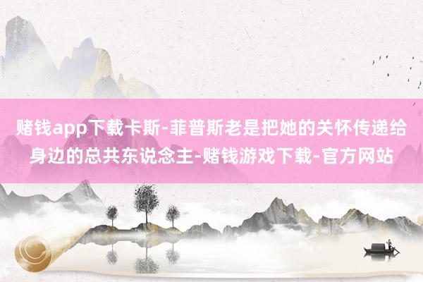 赌钱app下载卡斯-菲普斯老是把她的关怀传递给身边的总共东说念主-赌钱游戏下载-官方网站