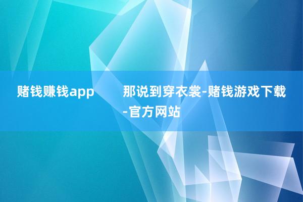 赌钱赚钱app        那说到穿衣裳-赌钱游戏下载-官方网站